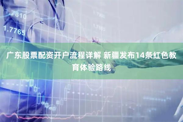 广东股票配资开户流程详解 新疆发布14条红色教育体验路线
