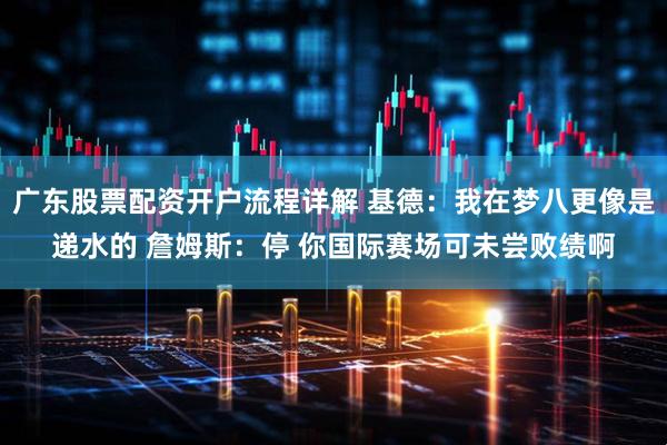 广东股票配资开户流程详解 基德：我在梦八更像是递水的 詹姆斯：停 你国际赛场可未尝败绩啊