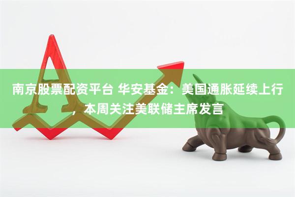 南京股票配资平台 华安基金：美国通胀延续上行，本周关注美联储主席发言