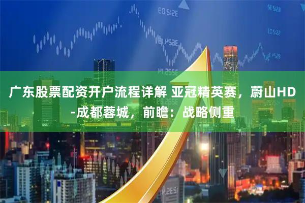 广东股票配资开户流程详解 亚冠精英赛，蔚山HD-成都蓉城，前瞻：战略侧重