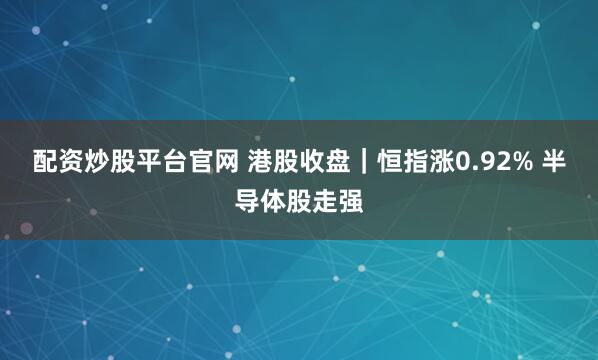配资炒股平台官网 港股收盘｜恒指涨0.92% 半导体股走强