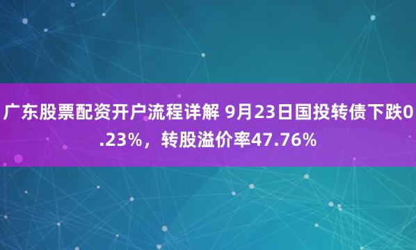 广东股票配资开户流程详解 9月23日国投转债下跌0.23%，转股溢价率47.76%