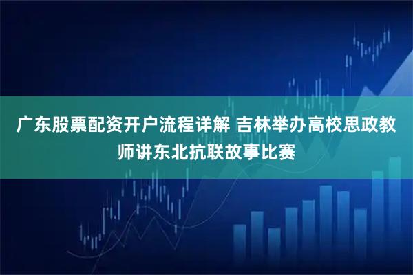 广东股票配资开户流程详解 吉林举办高校思政教师讲东北抗联故事比赛