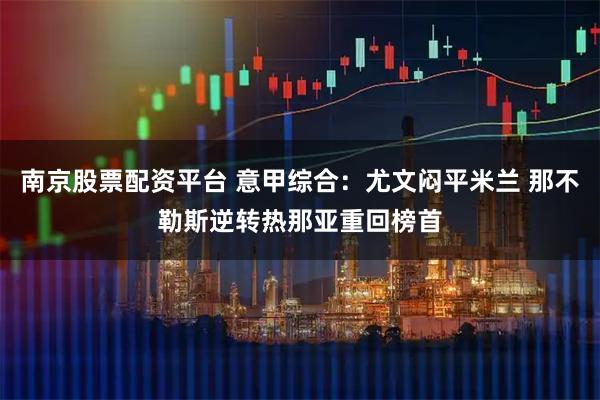南京股票配资平台 意甲综合：尤文闷平米兰 那不勒斯逆转热那亚重回榜首