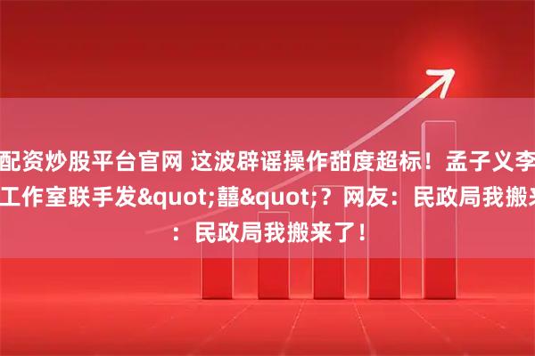 配资炒股平台官网 这波辟谣操作甜度超标！孟子义李昀锐工作室联手发"囍"？网友：民政局我搬来了！