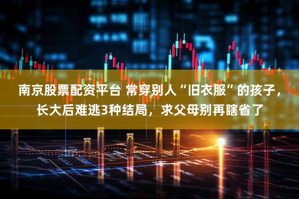 南京股票配资平台 常穿别人“旧衣服”的孩子，长大后难逃3种结局，求父母别再瞎省了