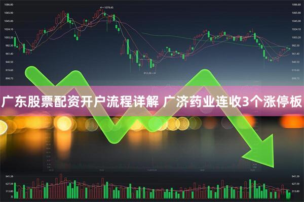 广东股票配资开户流程详解 广济药业连收3个涨停板
