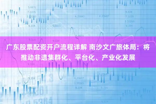 广东股票配资开户流程详解 南沙文广旅体局:将推动非遗集群化、平台化、产业化发展