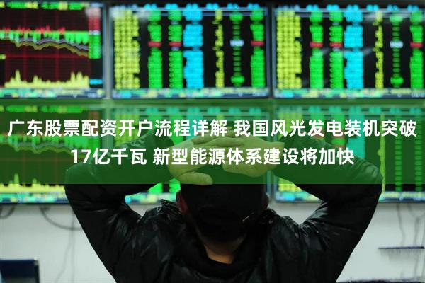 广东股票配资开户流程详解 我国风光发电装机突破17亿千瓦 新型能源体系建设将加快
