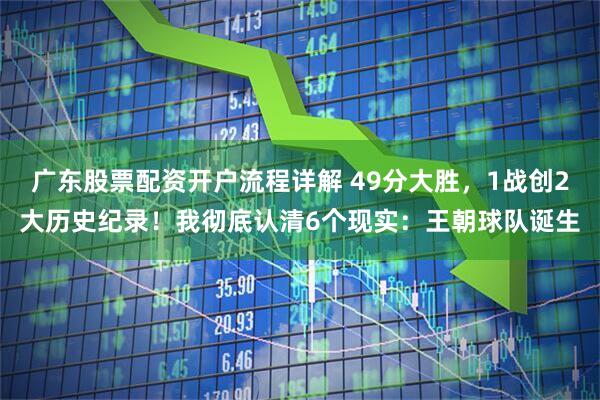 广东股票配资开户流程详解 49分大胜，1战创2大历史纪录！我彻底认清6个现实：王朝球队诞生