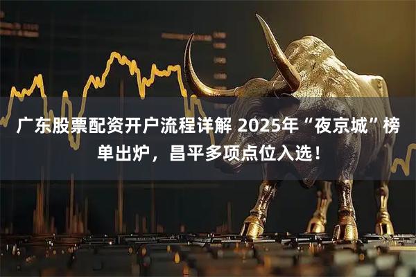广东股票配资开户流程详解 2025年“夜京城”榜单出炉，昌平多项点位入选！