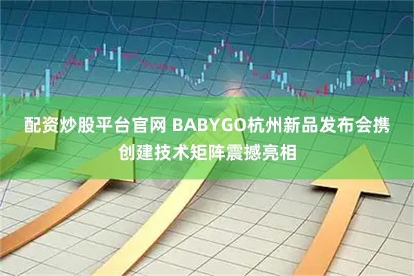 配资炒股平台官网 BABYGO杭州新品发布会携创建技术矩阵震撼亮相