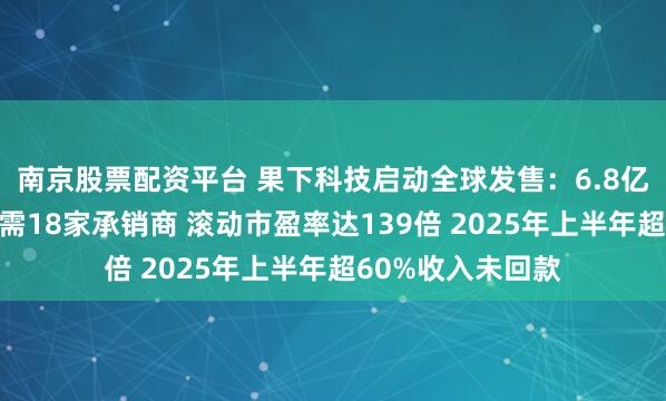 南京股票配资平台 果下科技启动全球发售：6.8亿港元融资规模却需18家承销商 滚动市盈率达139倍 2025年上半年超60%收入未回款