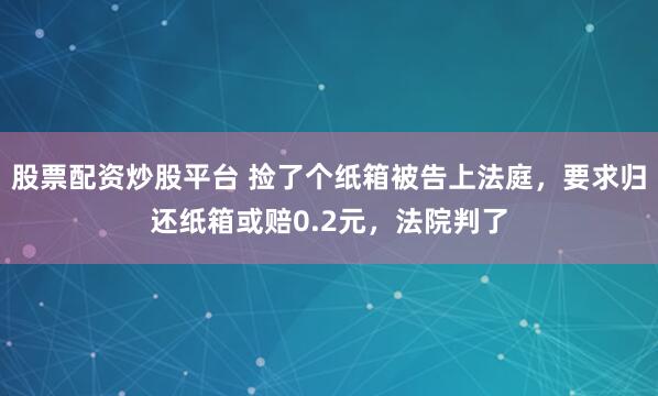 股票配资炒股平台 捡了个纸箱被告上法庭，要求归还纸箱或赔0.2元，法院判了