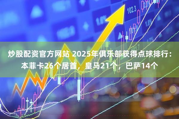 炒股配资官方网站 2025年俱乐部获得点球排行：本菲卡26个居首，皇马21个，巴萨14个