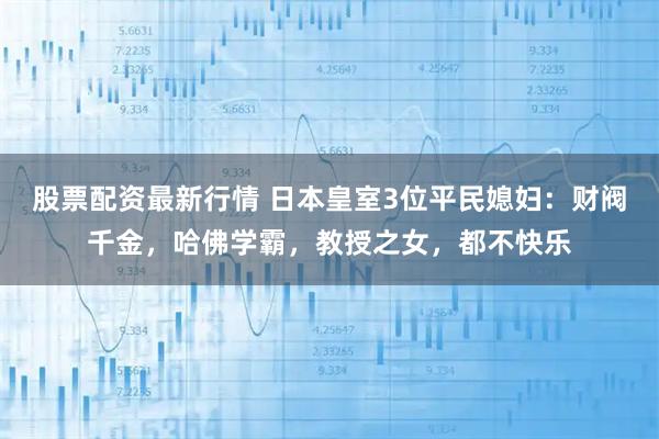 股票配资最新行情 日本皇室3位平民媳妇：财阀千金，哈佛学霸，教授之女，都不快乐