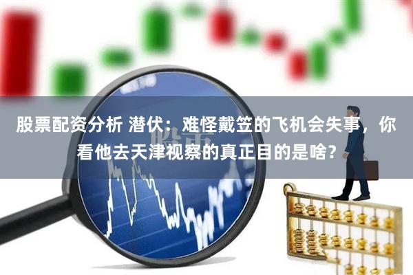 股票配资分析 潜伏：难怪戴笠的飞机会失事，你看他去天津视察的真正目的是啥？