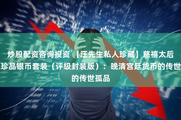 炒股配资咨询投资 【汪先生私人珍藏】慈禧太后五大珍品银币套装（评级封装版）：晚清宫廷货币的传世孤品