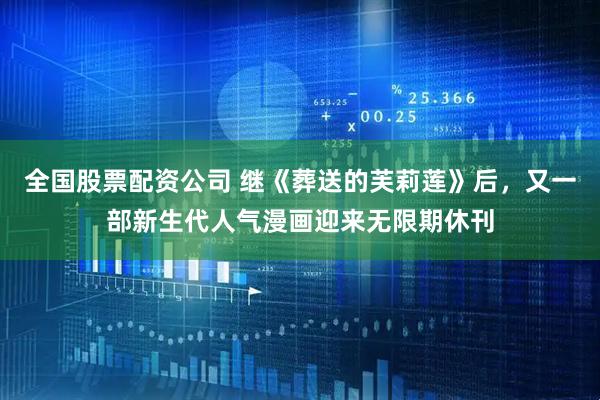 全国股票配资公司 继《葬送的芙莉莲》后，又一部新生代人气漫画迎来无限期休刊