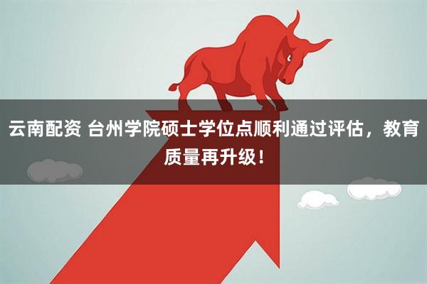 云南配资 台州学院硕士学位点顺利通过评估，教育质量再升级！