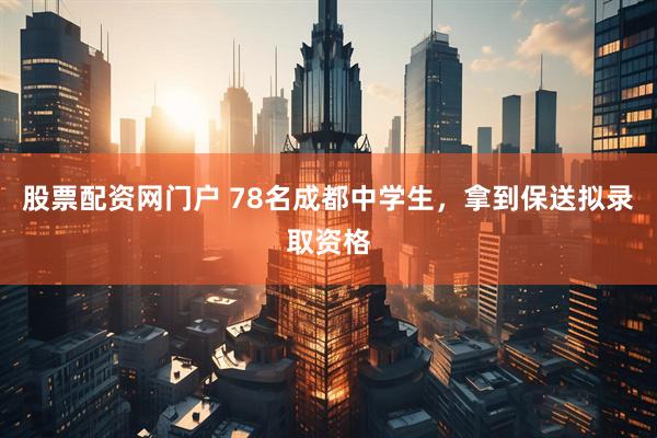 股票配资网门户 78名成都中学生，拿到保送拟录取资格