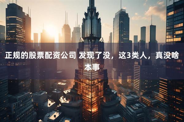 正规的股票配资公司 发现了没，这3类人，真没啥本事