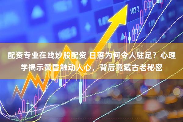 配资专业在线炒股配资 日落为何令人驻足？心理学揭示黄昏触动人心，背后竟藏古老秘密