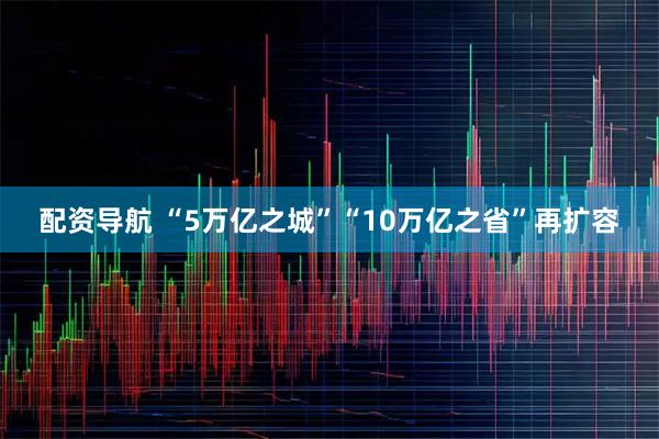 配资导航 “5万亿之城”“10万亿之省”再扩容