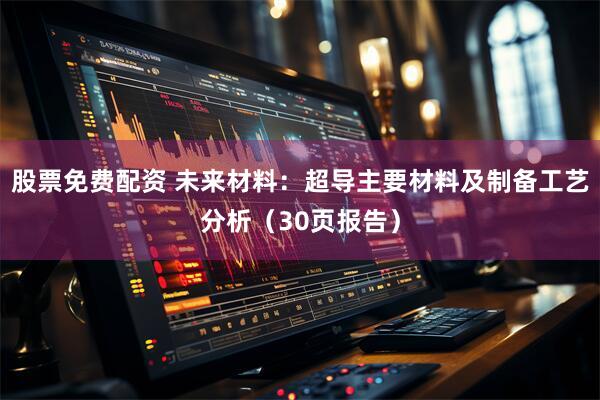 股票免费配资 未来材料：超导主要材料及制备工艺分析（30页报告）