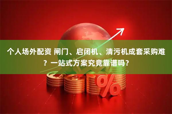 个人场外配资 闸门、启闭机、清污机成套采购难？一站式方案究竟靠谱吗？