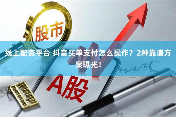 线上配资平台 抖音买单支付怎么操作？2种靠谱方案曝光！
