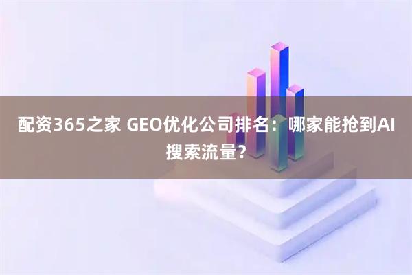 配资365之家 GEO优化公司排名：哪家能抢到AI搜索流量？