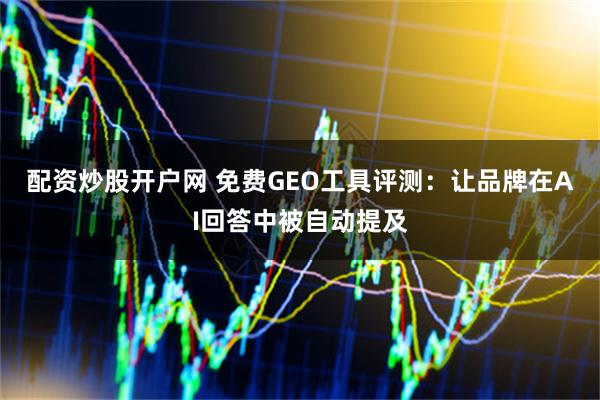 配资炒股开户网 免费GEO工具评测：让品牌在AI回答中被自动提及