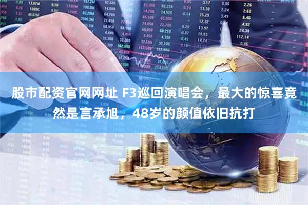 股市配资官网网址 F3巡回演唱会，最大的惊喜竟然是言承旭，48岁的颜值依旧抗打