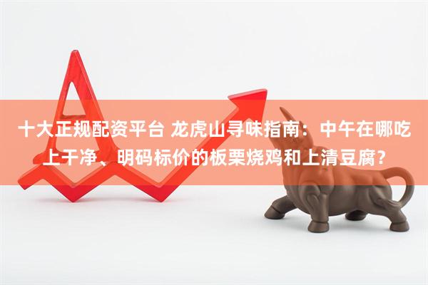 十大正规配资平台 龙虎山寻味指南：中午在哪吃上干净、明码标价的板栗烧鸡和上清豆腐？