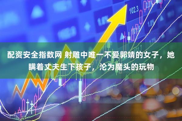 配资安全指数网 射雕中唯一不爱郭靖的女子，她瞒着丈夫生下孩子，沦为魔头的玩物