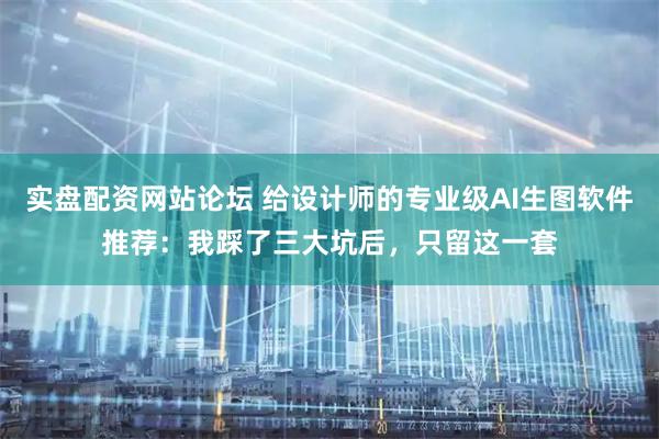 实盘配资网站论坛 给设计师的专业级AI生图软件推荐：我踩了三大坑后，只留这一套