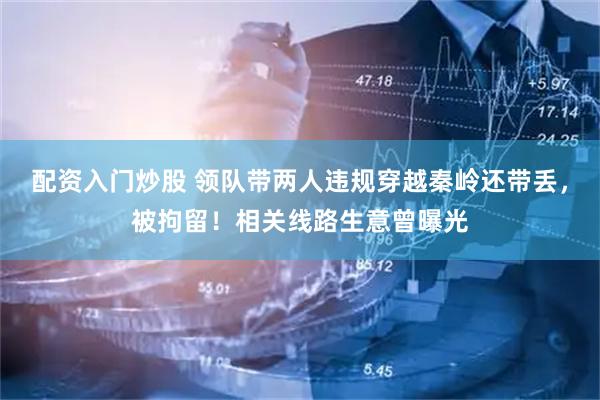 配资入门炒股 领队带两人违规穿越秦岭还带丢，被拘留！相关线路生意曾曝光