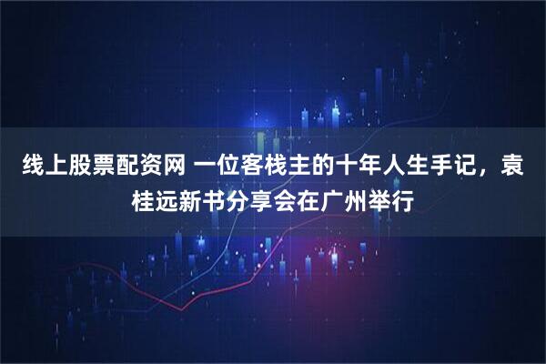 线上股票配资网 一位客栈主的十年人生手记，袁桂远新书分享会在广州举行