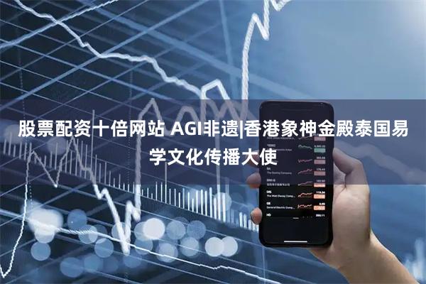 股票配资十倍网站 AGI非遗|香港象神金殿泰国易学文化传播大使