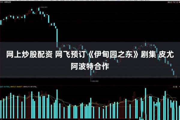 网上炒股配资 网飞预订《伊甸园之东》剧集 皮尤阿波特合作