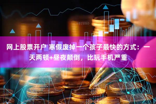网上股票开户 寒假废掉一个孩子最快的方式：一天两顿+昼夜颠倒，比玩手机严重