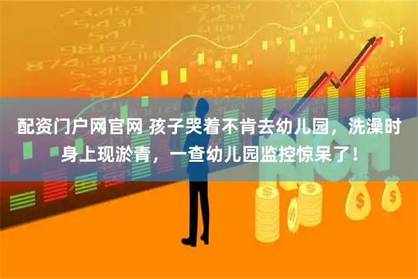 配资门户网官网 孩子哭着不肯去幼儿园，洗澡时身上现淤青，一查幼儿园监控惊呆了！