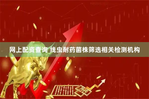 网上配资查询 线虫耐药菌株筛选相关检测机构