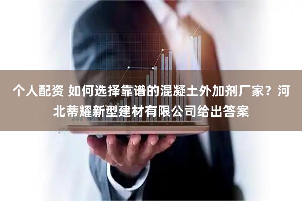 个人配资 如何选择靠谱的混凝土外加剂厂家？河北蒂耀新型建材有限公司给出答案