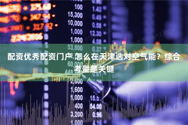 配资优秀配资门户 怎么在天津选对空气能？综合考量是关键