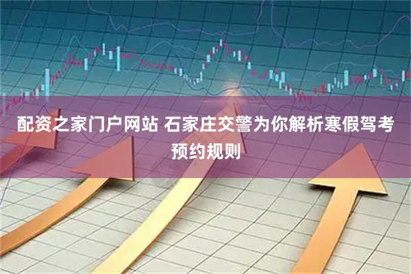 配资之家门户网站 石家庄交警为你解析寒假驾考预约规则