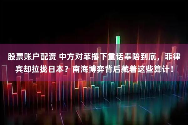 股票账户配资 中方对菲撂下重话奉陪到底，菲律宾却拉拢日本？南海博弈背后藏着这些算计！