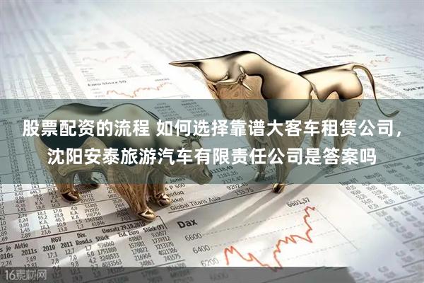 股票配资的流程 如何选择靠谱大客车租赁公司，沈阳安泰旅游汽车有限责任公司是答案吗