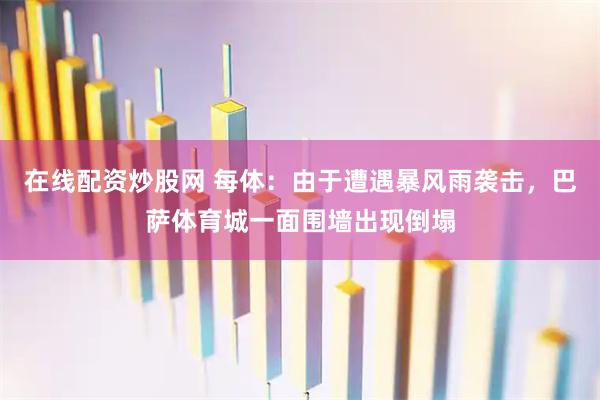 在线配资炒股网 每体：由于遭遇暴风雨袭击，巴萨体育城一面围墙出现倒塌